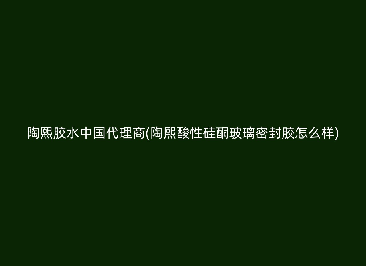 陶熙胶水中国代理商(陶熙酸性硅酮玻璃密封胶怎么样)