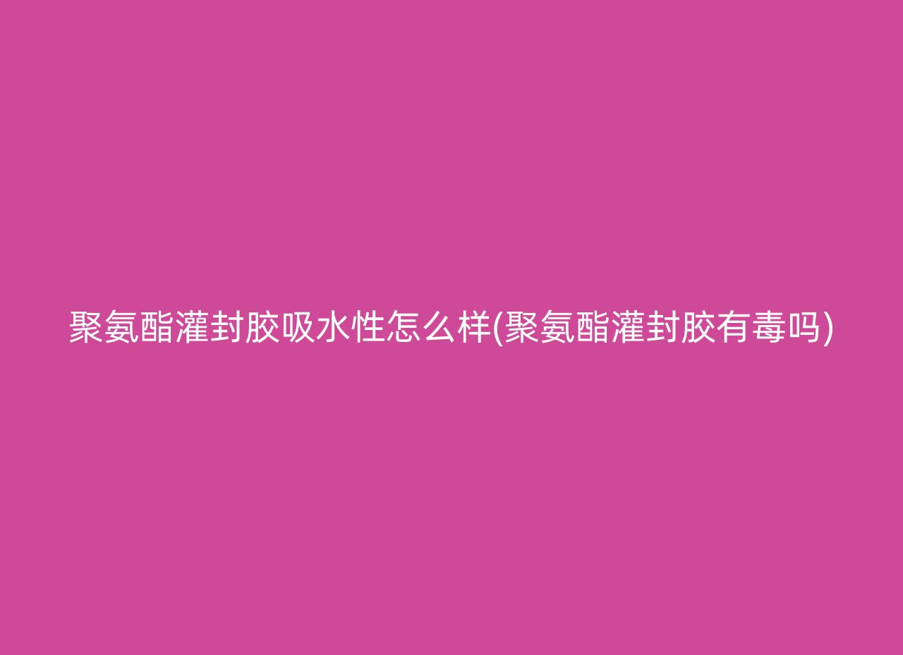 聚氨酯灌封胶吸水性怎么样(聚氨酯灌封胶有毒吗)