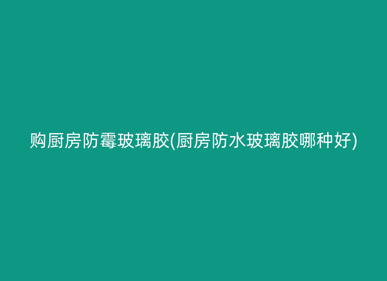 购厨房防霉玻璃胶(厨房防水玻璃胶哪种好)