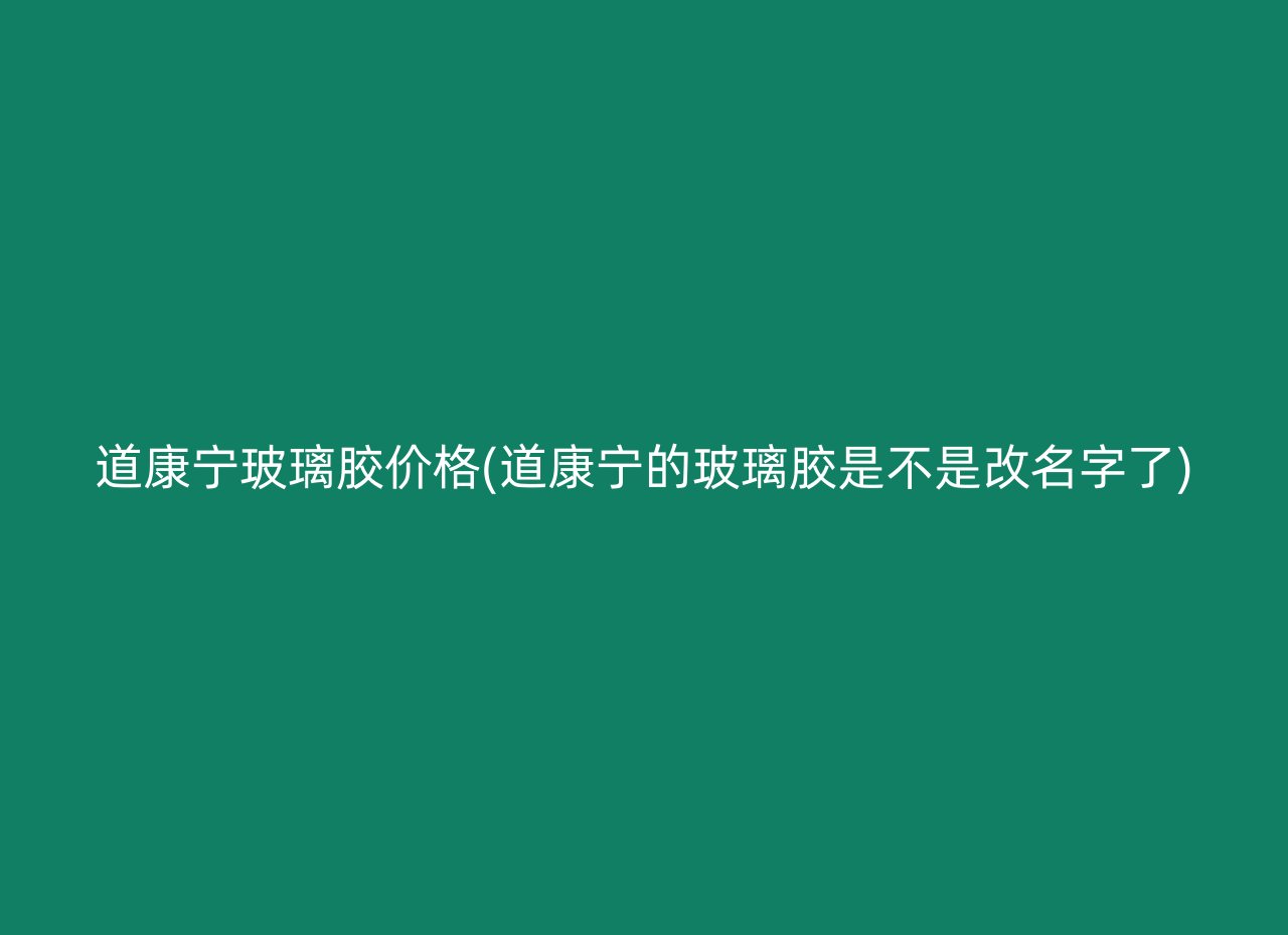 道康宁玻璃胶价格(道康宁的玻璃胶是不是改名字了)