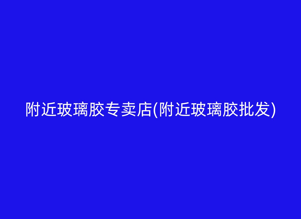 附近玻璃胶专卖店(附近玻璃胶批发)