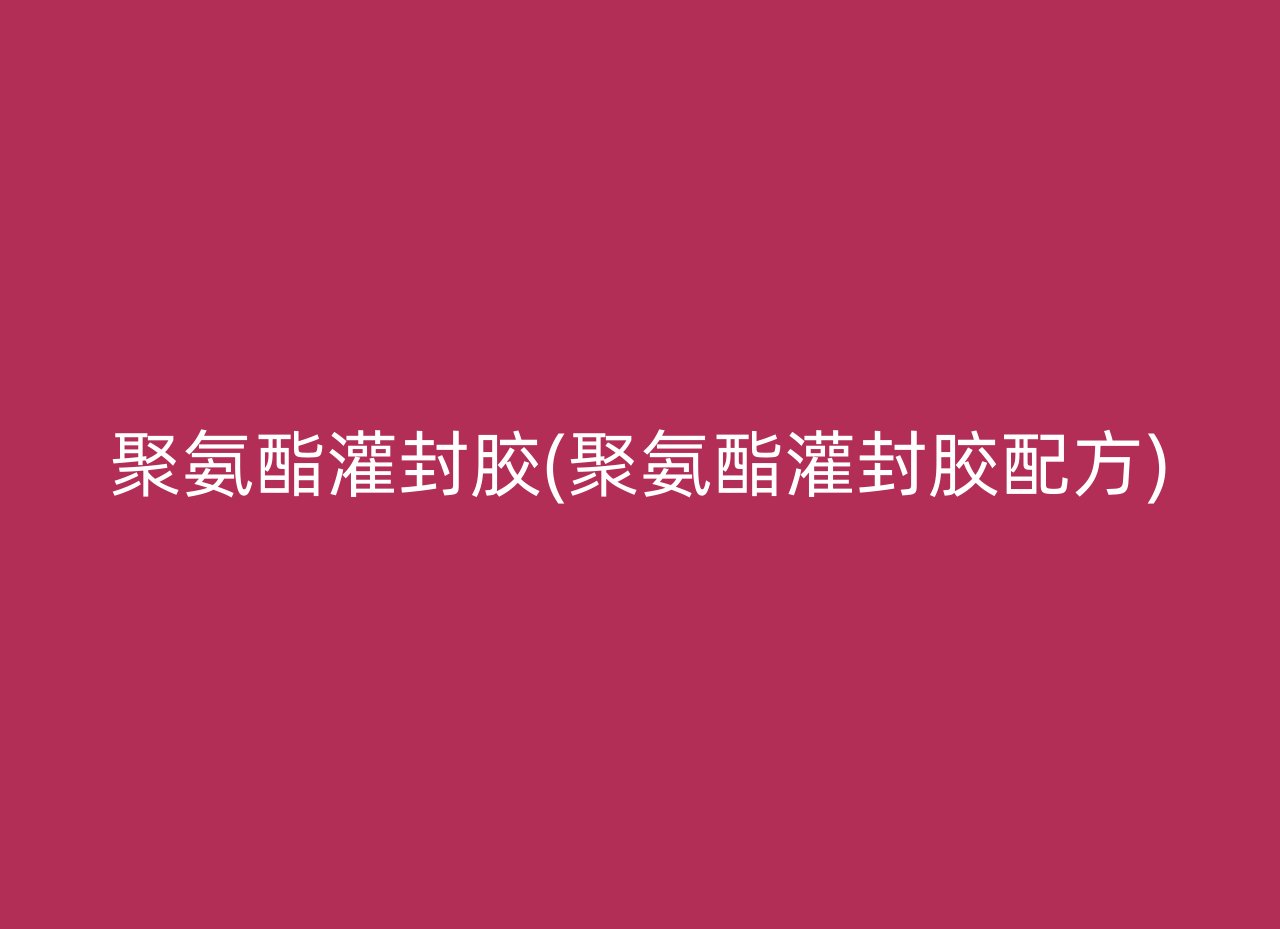 聚氨酯灌封胶(聚氨酯灌封胶配方)