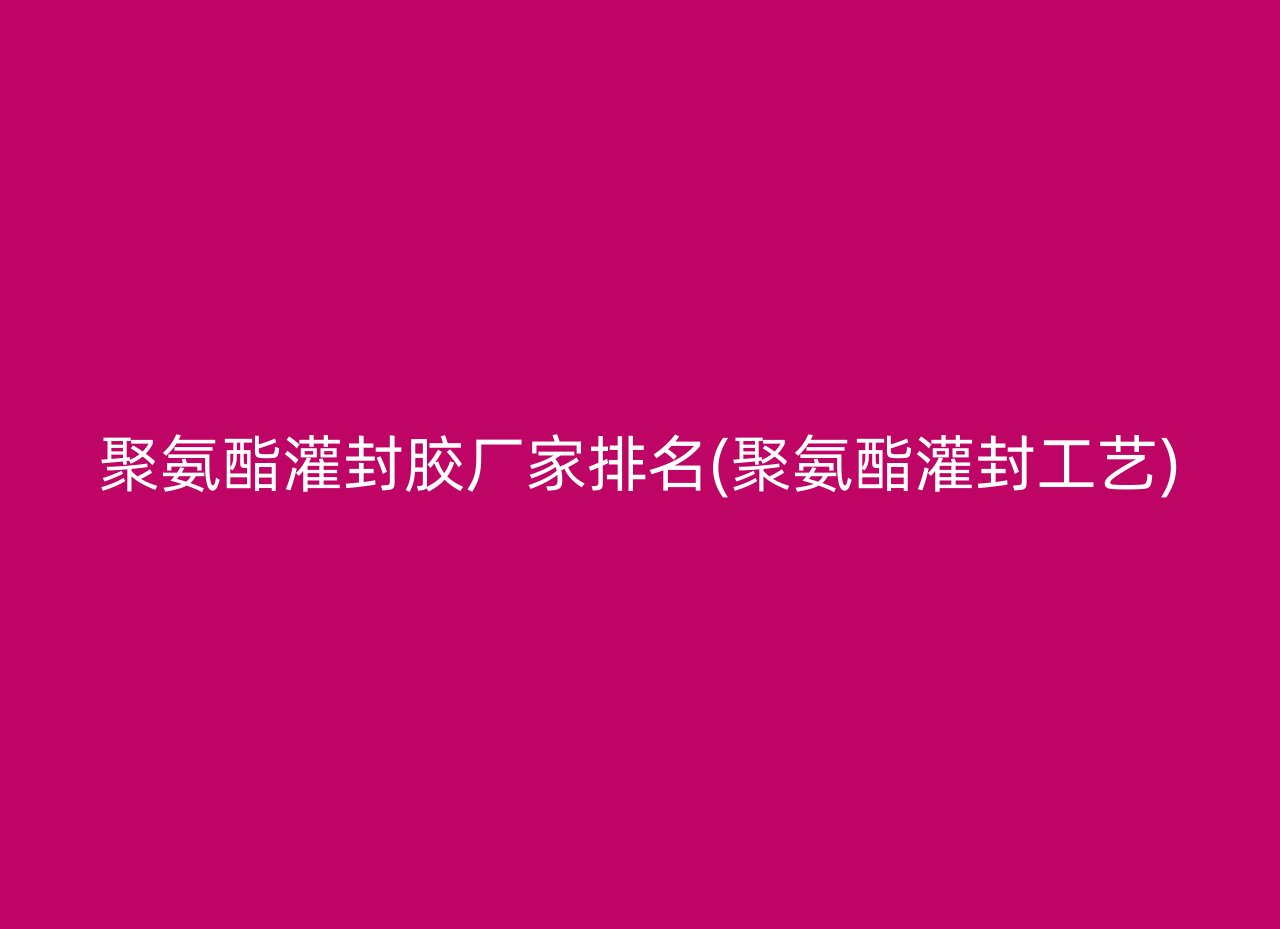 聚氨酯灌封胶厂家排名(聚氨酯灌封工艺)