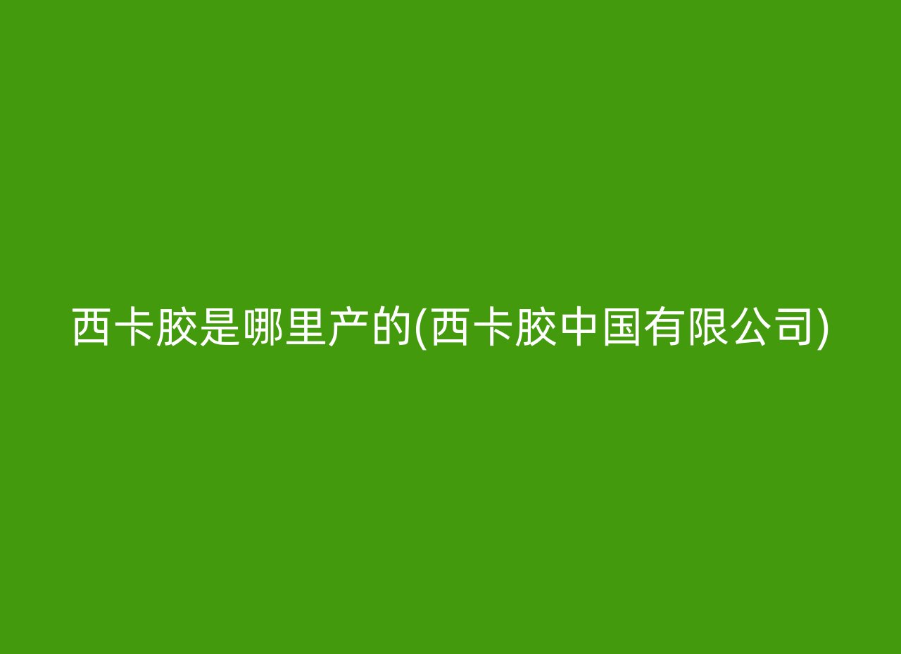 西卡胶是哪里产的(西卡胶中国有限公司)