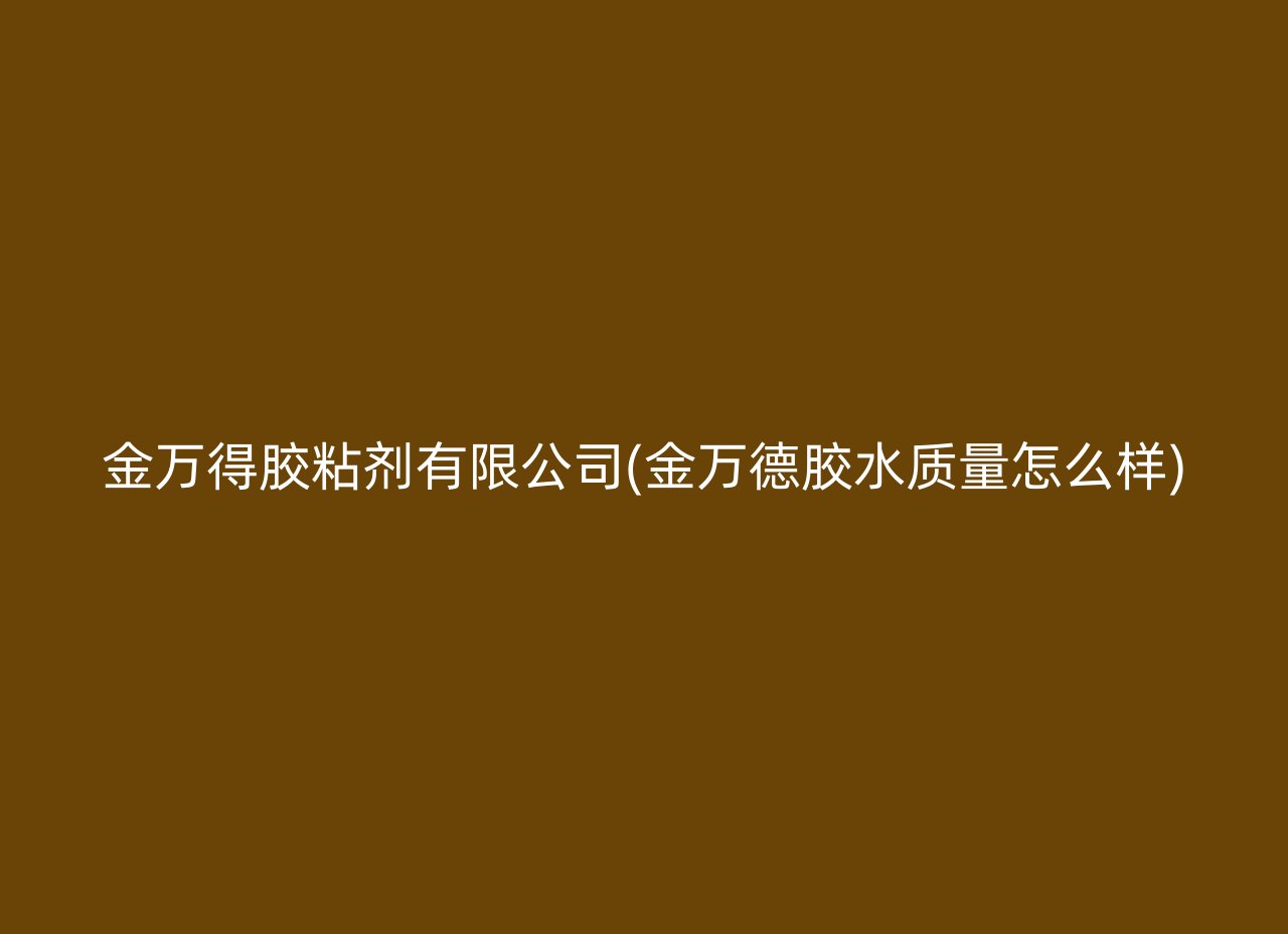 金万得胶粘剂有限公司(金万德胶水质量怎么样)