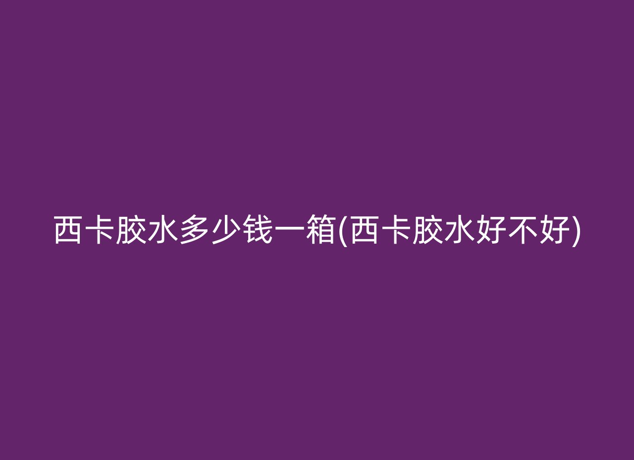 西卡胶水多少钱一箱(西卡胶水好不好)