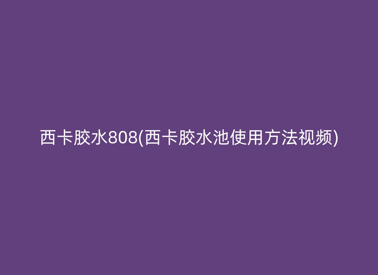 西卡胶水808(西卡胶水池使用方法视频)