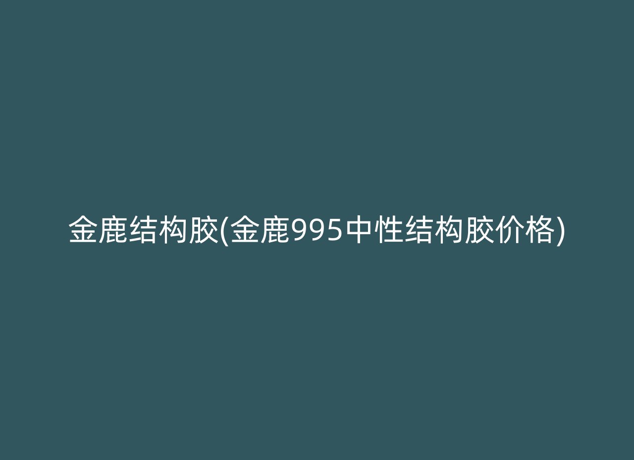 金鹿结构胶(金鹿995中性结构胶价格)