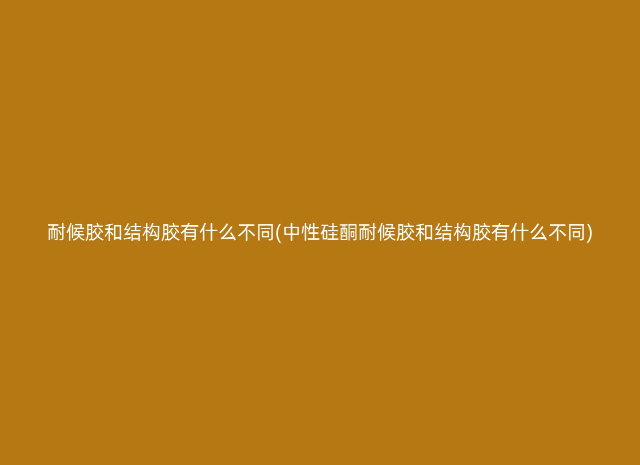 耐候胶和结构胶有什么不同(中性硅酮耐候胶和结构胶有什么不同)