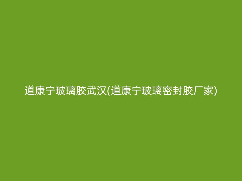 道康宁玻璃胶武汉(道康宁玻璃密封胶厂家)