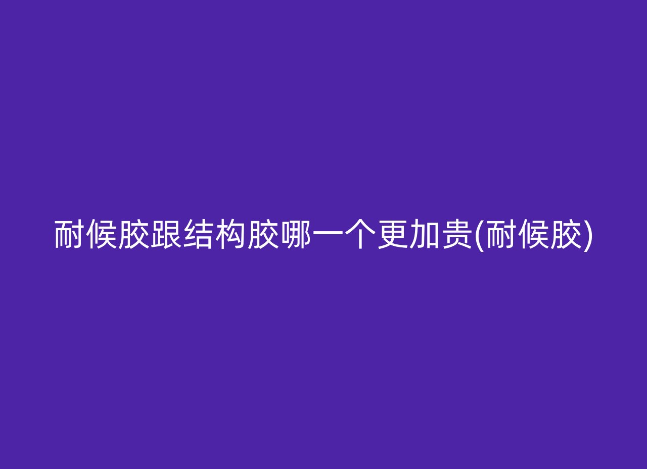 耐候胶跟结构胶哪一个更加贵(耐候胶)