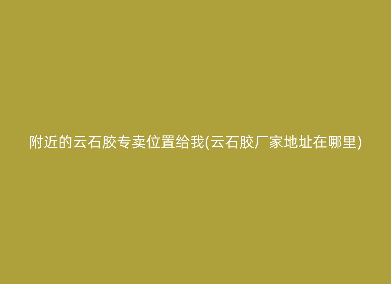 附近的云石胶专卖位置给我(云石胶厂家地址在哪里)