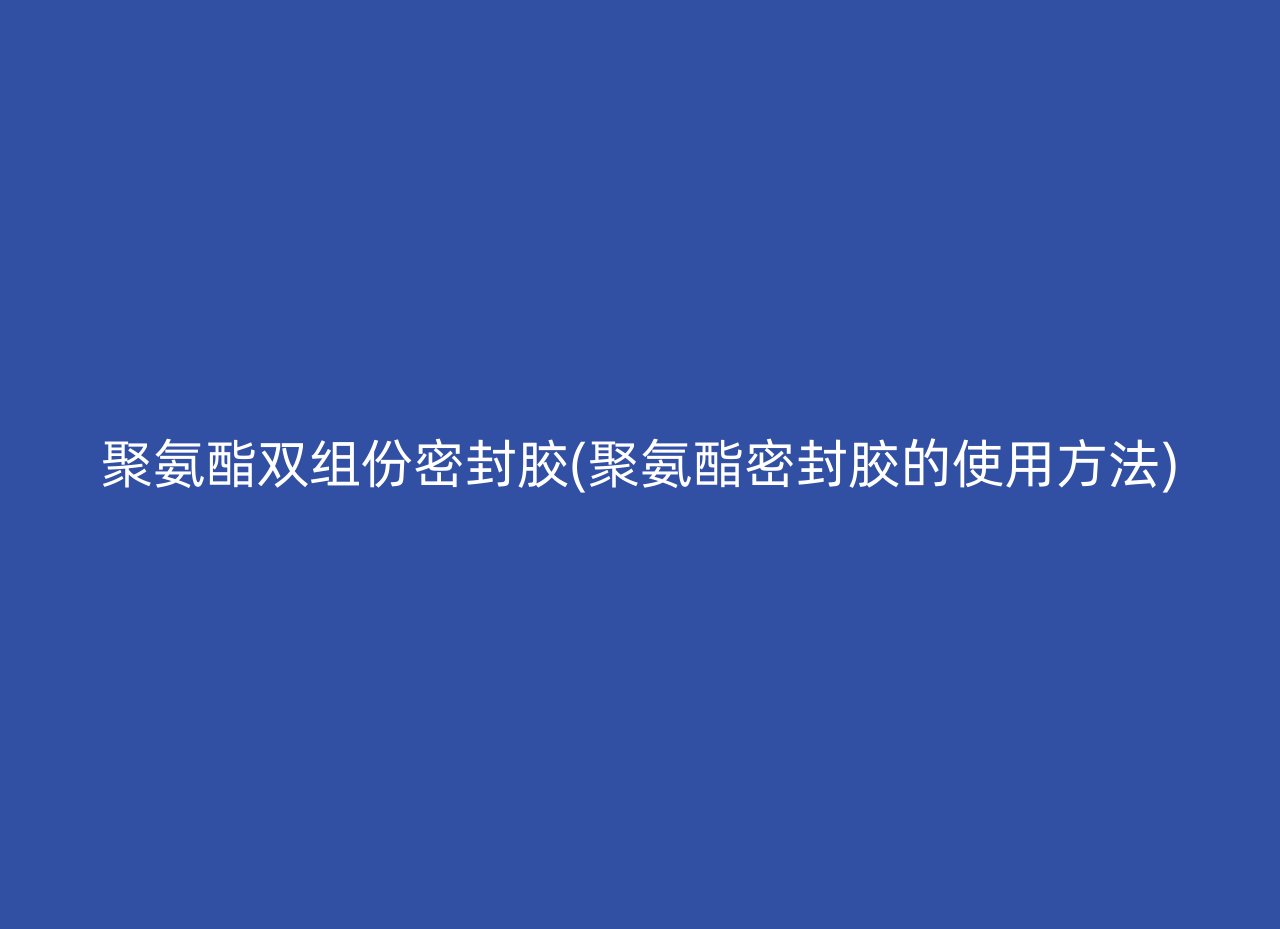 聚氨酯双组份密封胶(聚氨酯密封胶的使用方法)