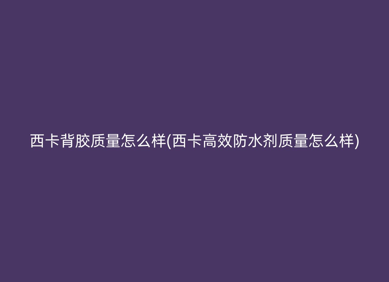 西卡背胶质量怎么样(西卡高效防水剂质量怎么样)