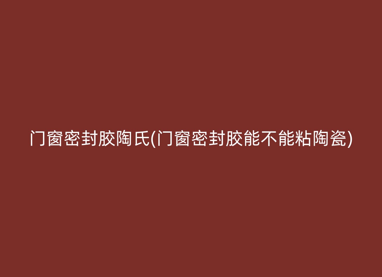 门窗密封胶陶氏(门窗密封胶能不能粘陶瓷)