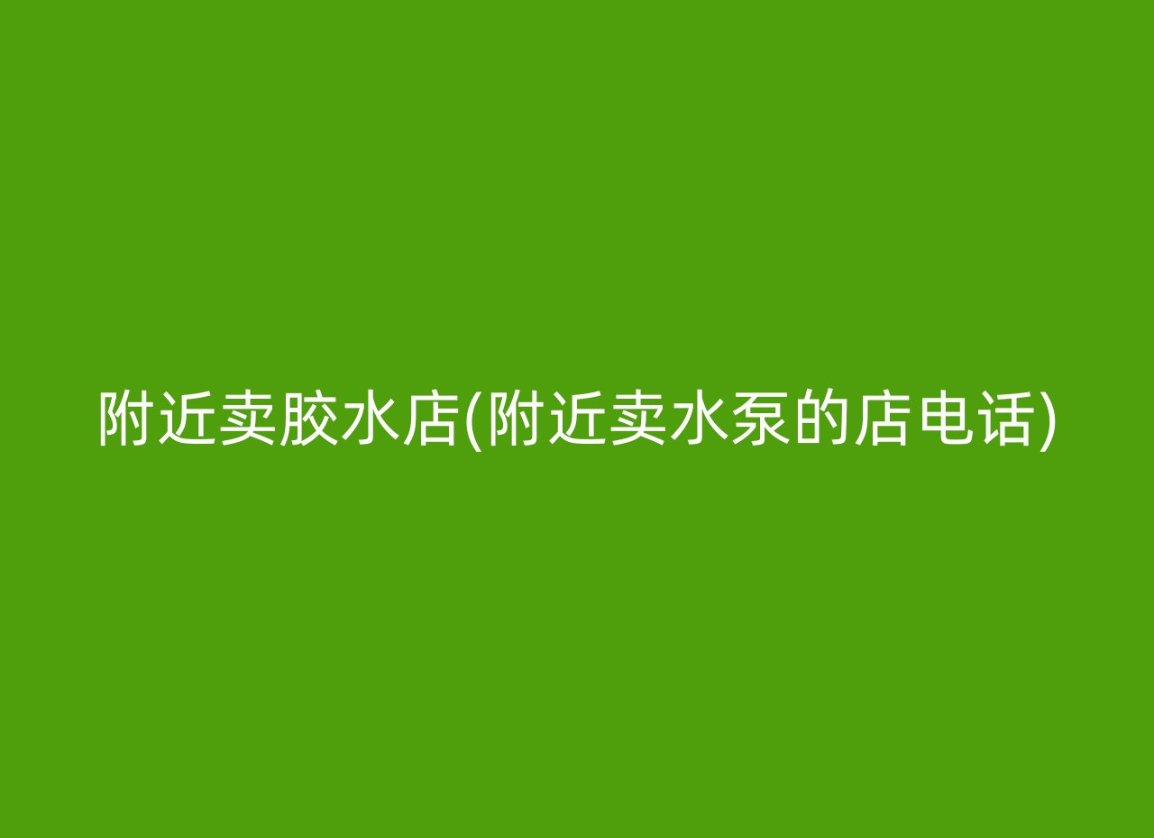 附近卖胶水店(附近卖水泵的店电话)