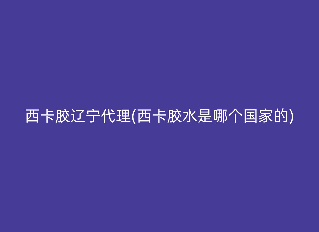 西卡胶辽宁代理(西卡胶水是哪个国家的)