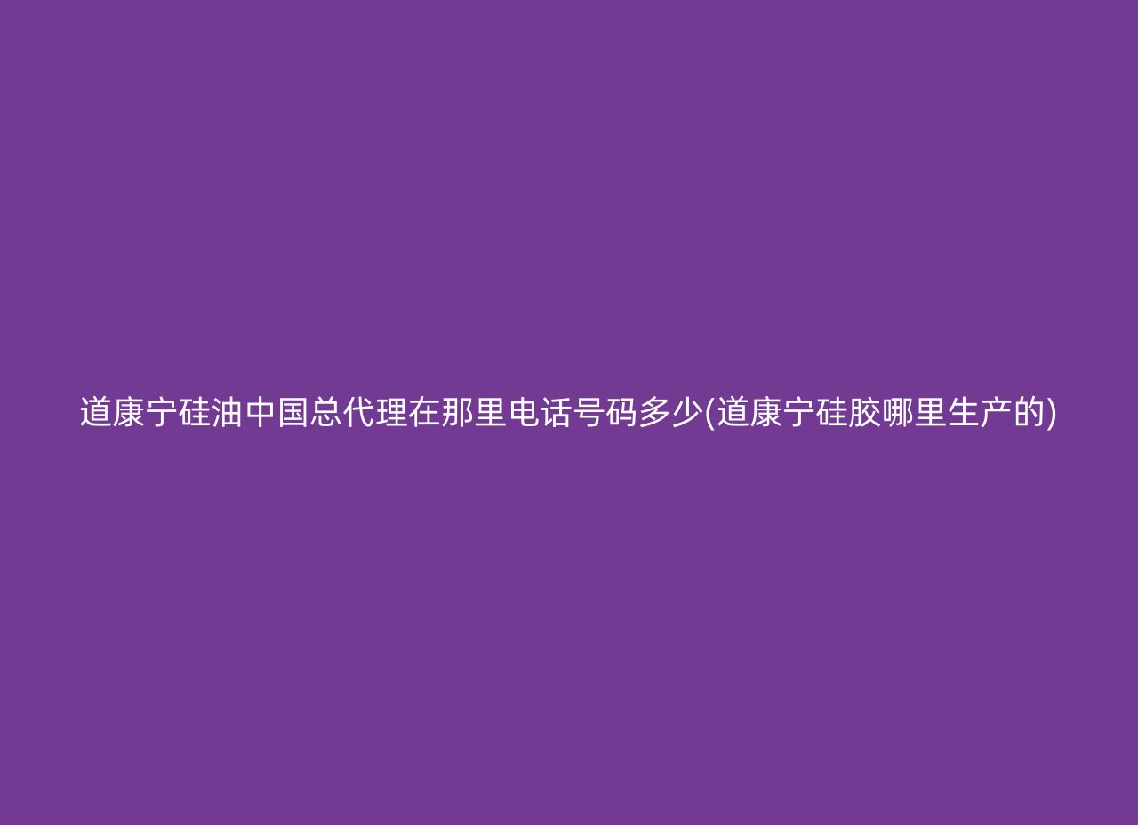 道康宁硅油中国总代理在那里电话号码多少(道康宁硅胶哪里生产的)