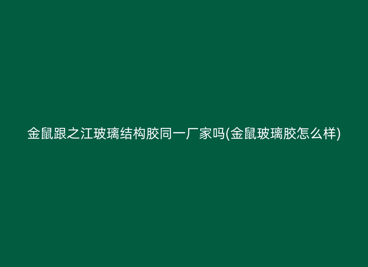 金鼠跟之江玻璃结构胶同一厂家吗(金鼠玻璃胶怎么样)