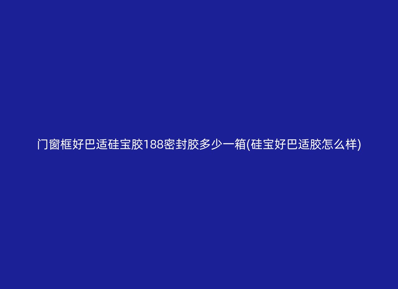 门窗框好巴适硅宝胶188密封胶多少一箱(硅宝好巴适胶怎么样)