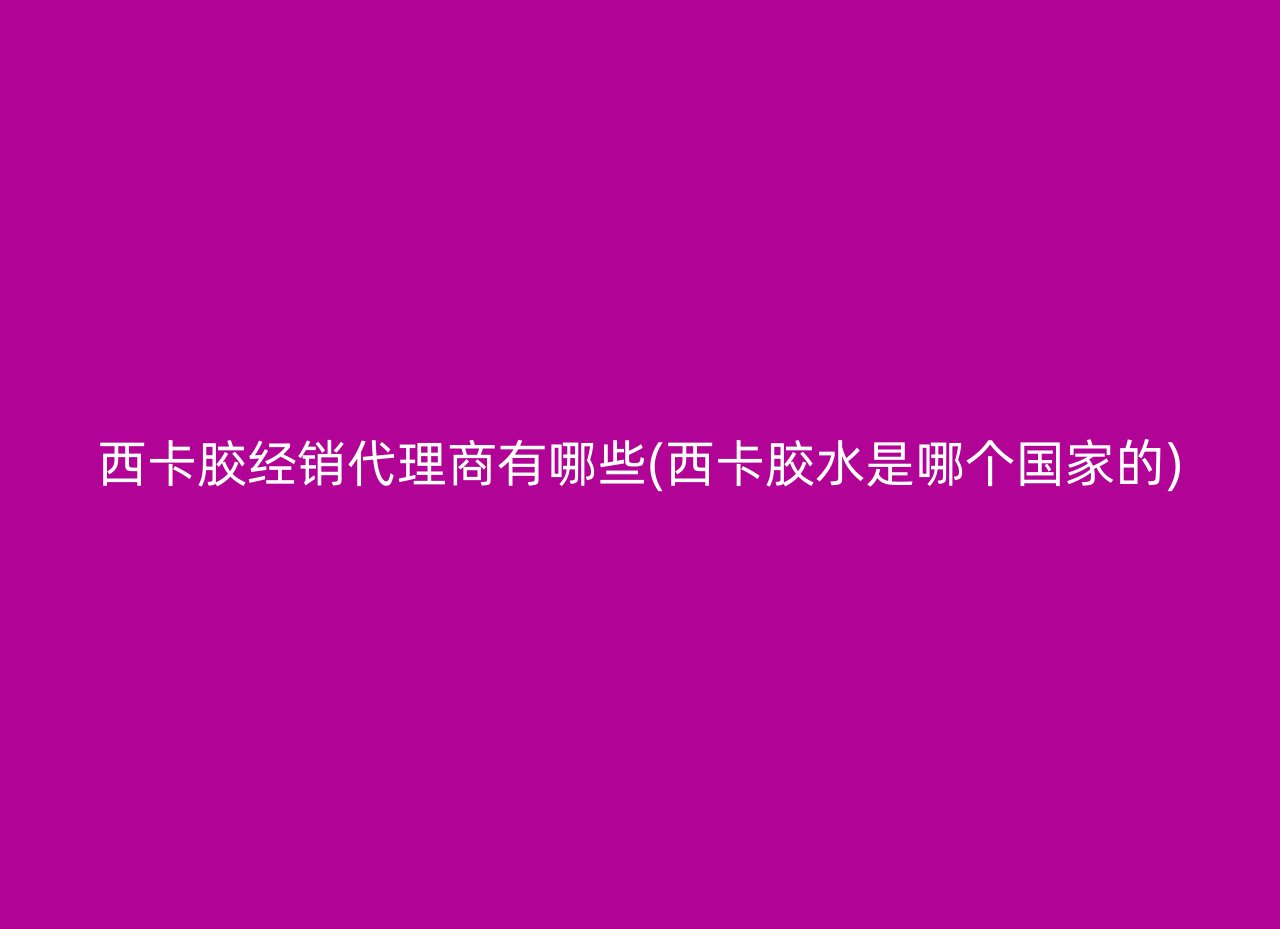 西卡胶经销代理商有哪些(西卡胶水是哪个国家的)