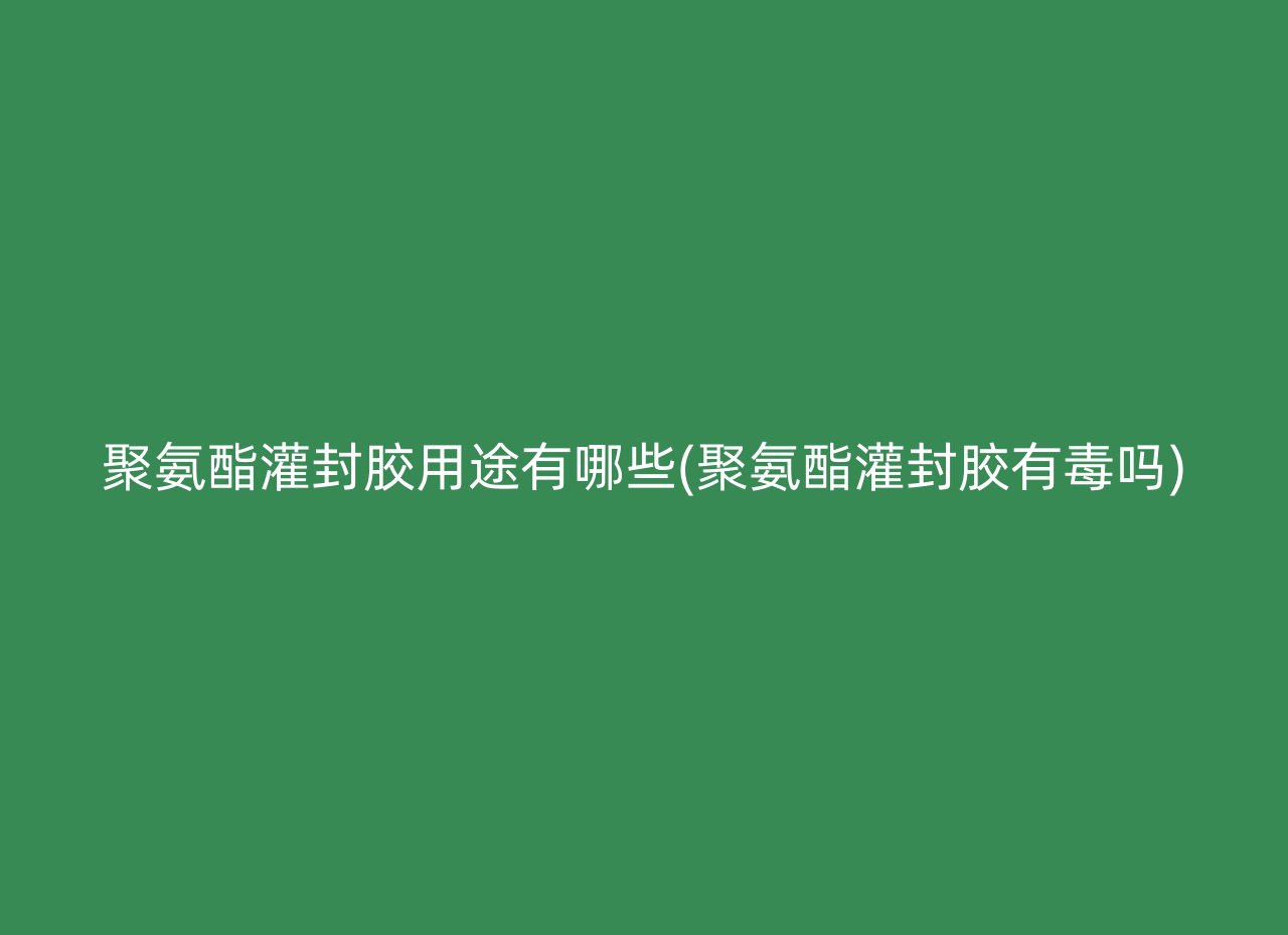 聚氨酯灌封胶用途有哪些(聚氨酯灌封胶有毒吗)