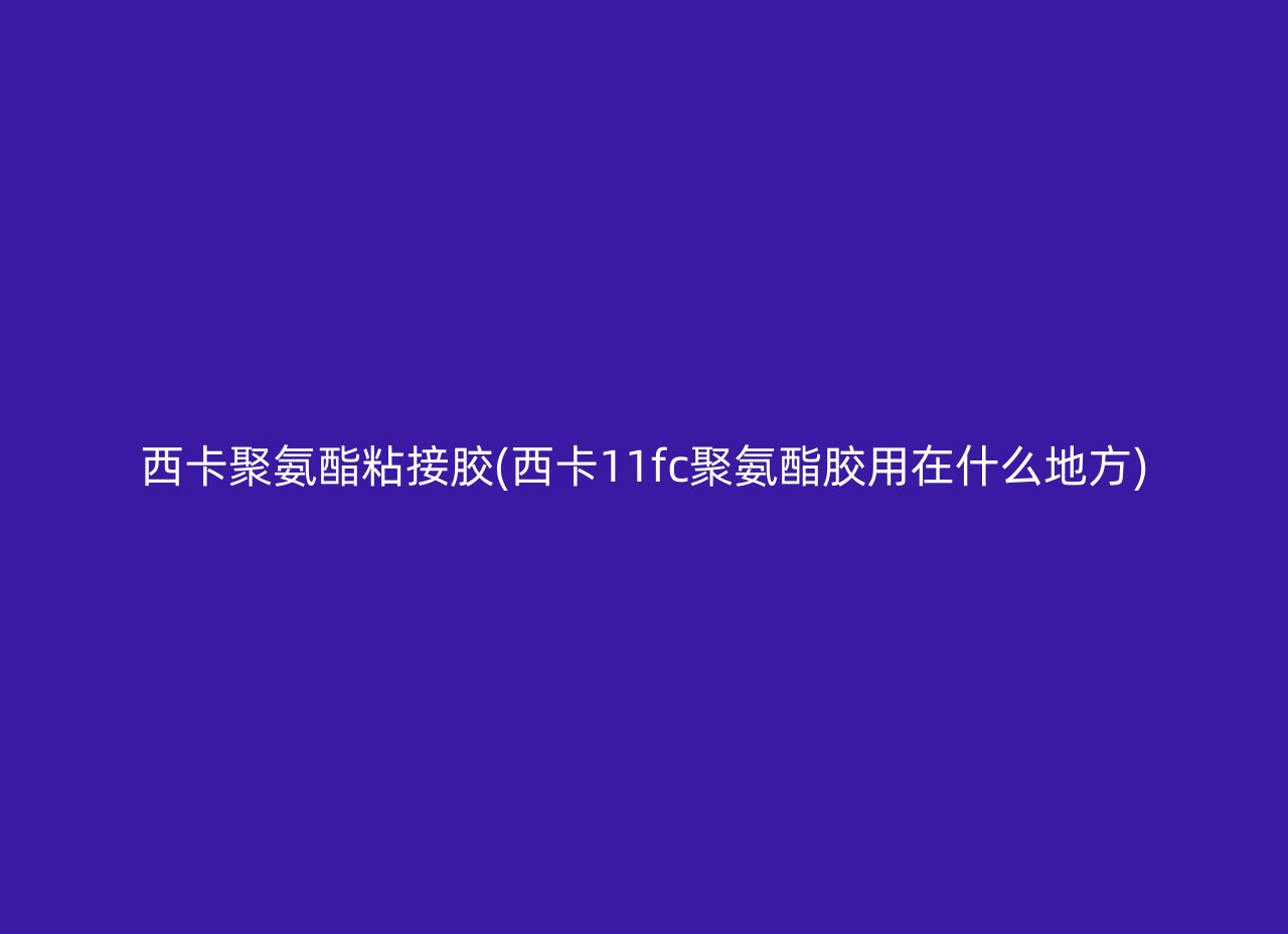 西卡聚氨酯粘接胶(西卡11fc聚氨酯胶用在什么地方)