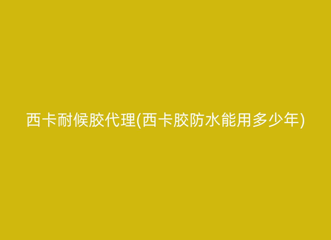 西卡耐候胶代理(西卡胶防水能用多少年)