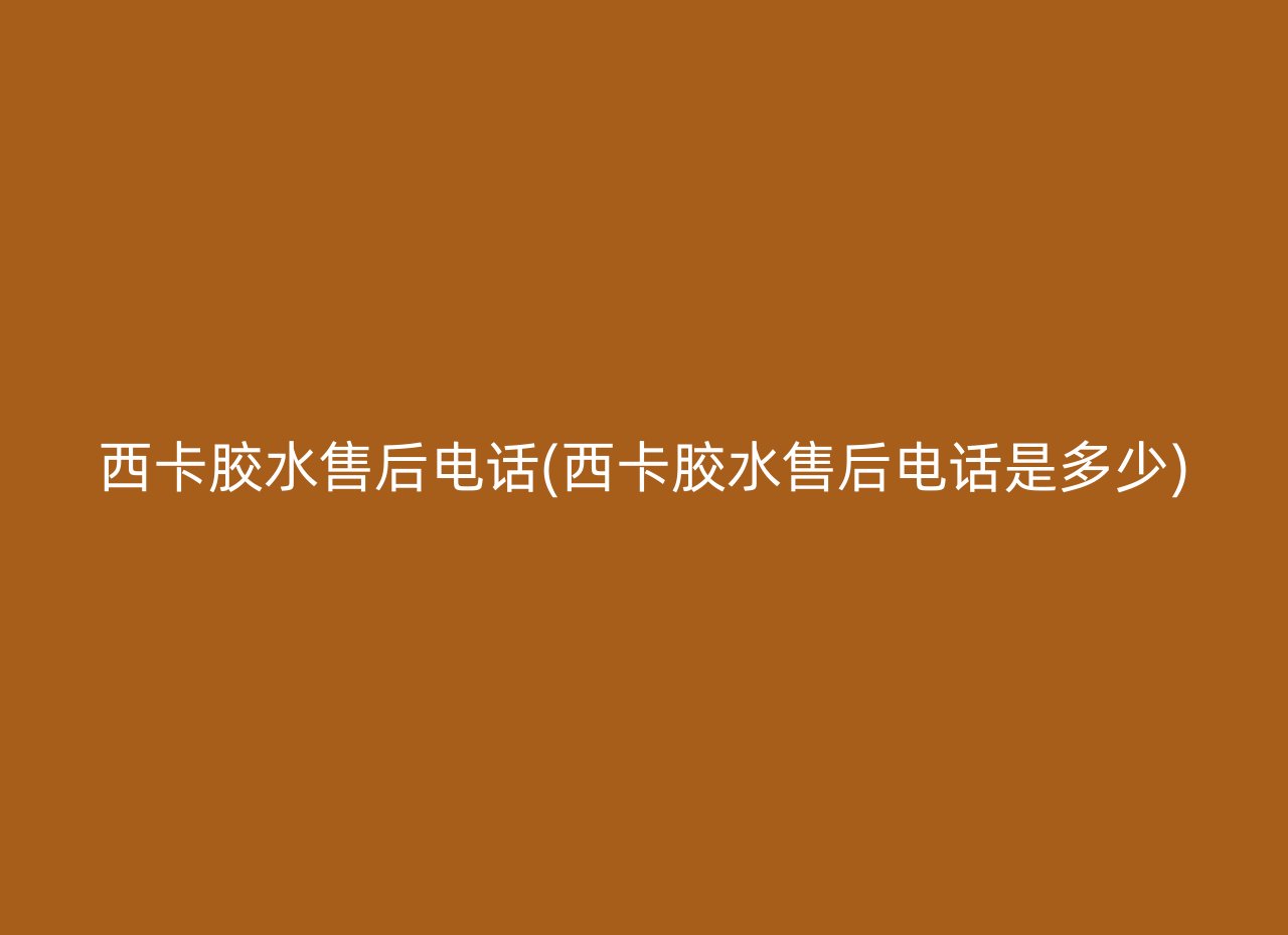 西卡胶水售后电话(西卡胶水售后电话是多少)