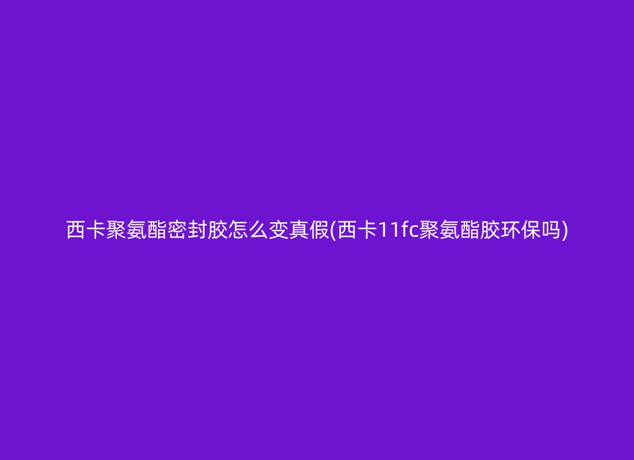 西卡聚氨酯密封胶怎么变真假(西卡11fc聚氨酯胶环保吗)