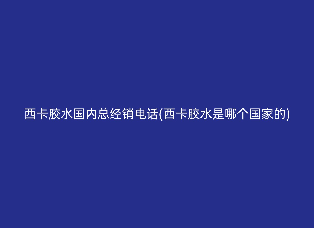 西卡胶水国内总经销电话(西卡胶水是哪个国家的)