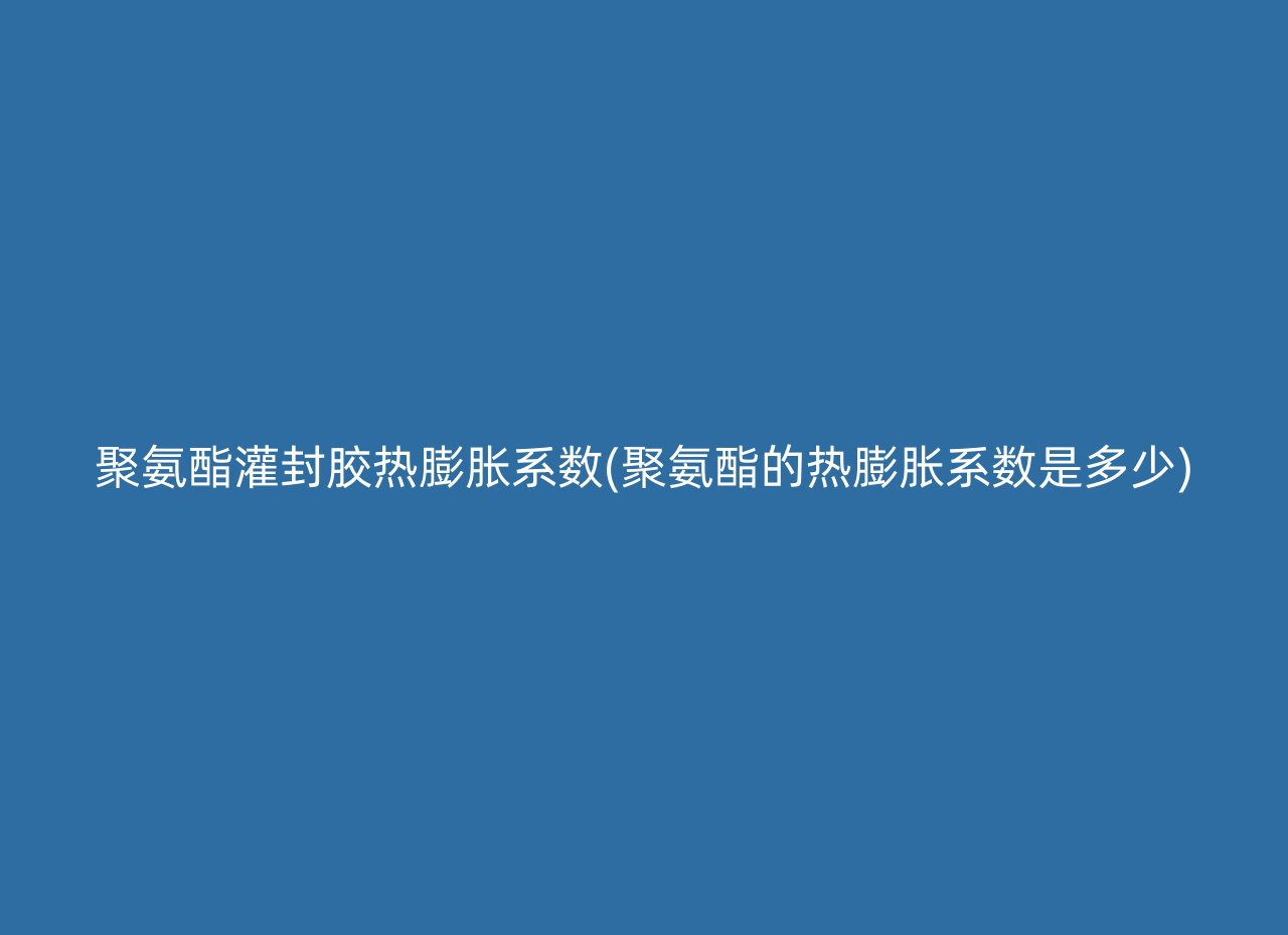 聚氨酯灌封胶热膨胀系数(聚氨酯的热膨胀系数是多少)