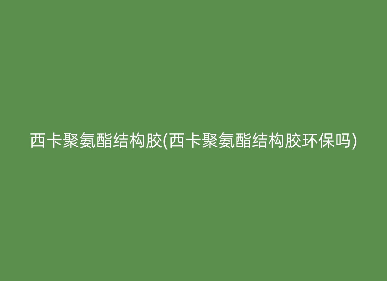 西卡聚氨酯结构胶(西卡聚氨酯结构胶环保吗)