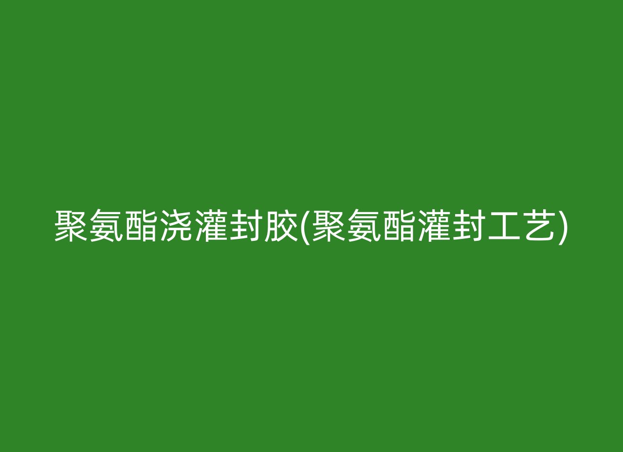 聚氨酯浇灌封胶(聚氨酯灌封工艺)