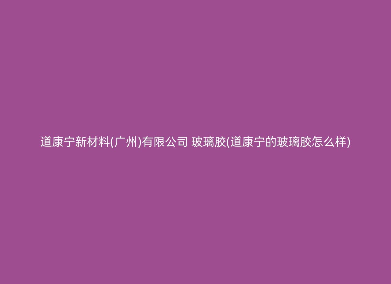 道康宁新材料(广州)有限公司 玻璃胶(道康宁的玻璃胶怎么样)