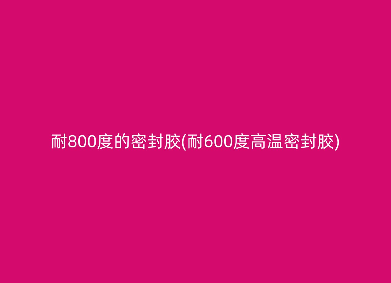 耐800度的密封胶(耐600度高温密封胶)