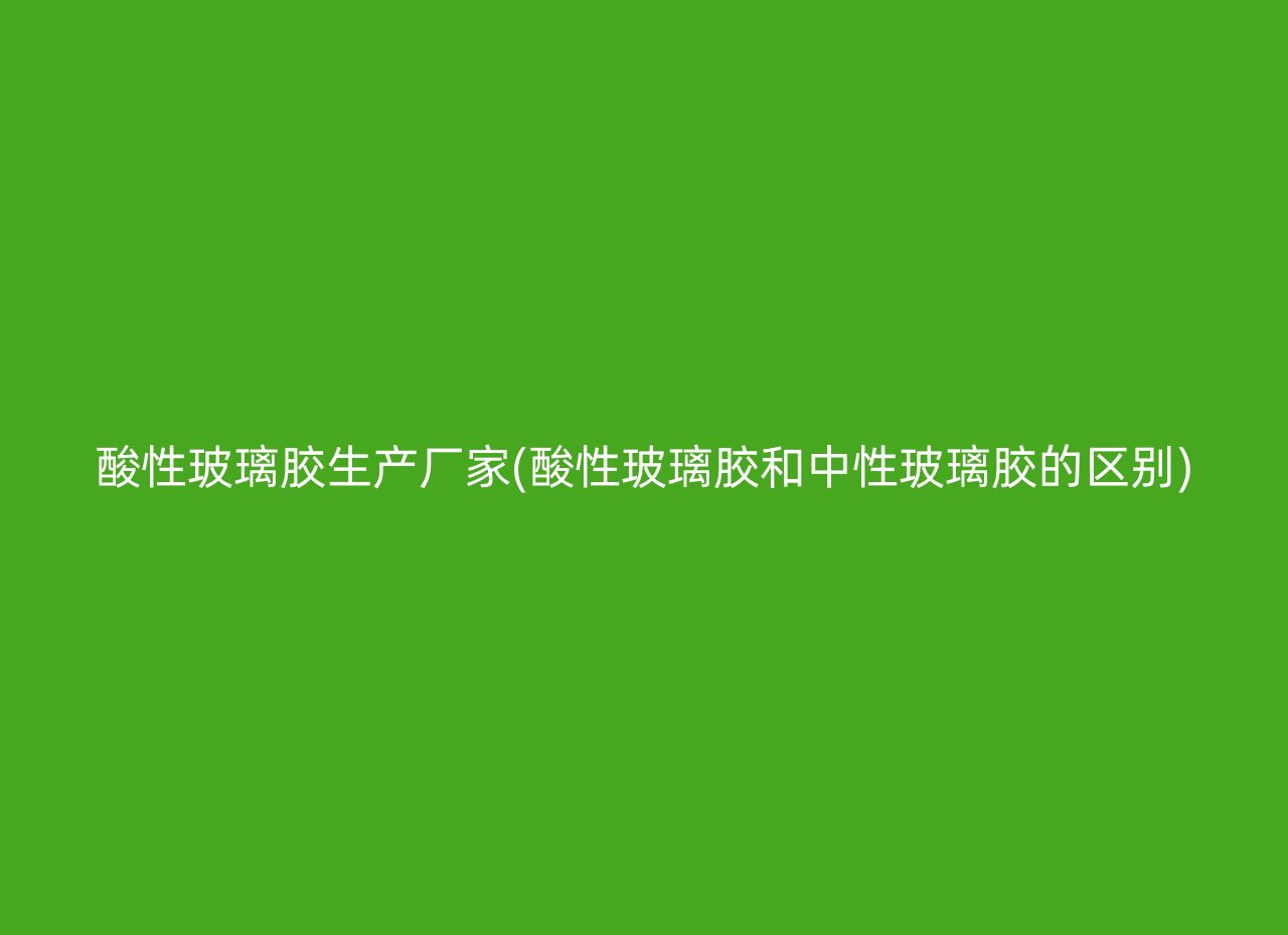 酸性玻璃胶生产厂家(酸性玻璃胶和中性玻璃胶的区别)