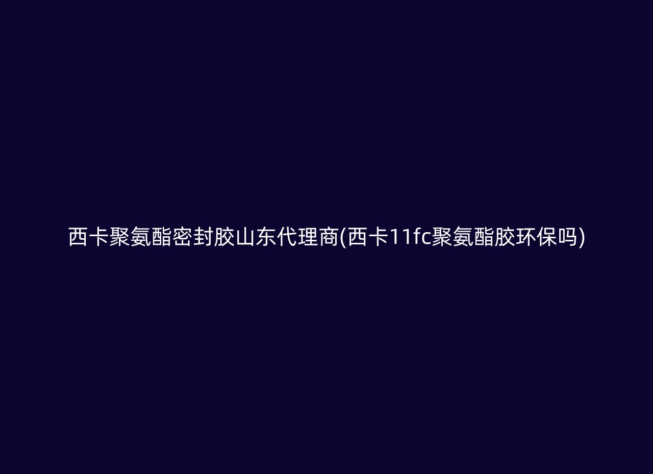 西卡聚氨酯密封胶山东代理商(西卡11fc聚氨酯胶环保吗)