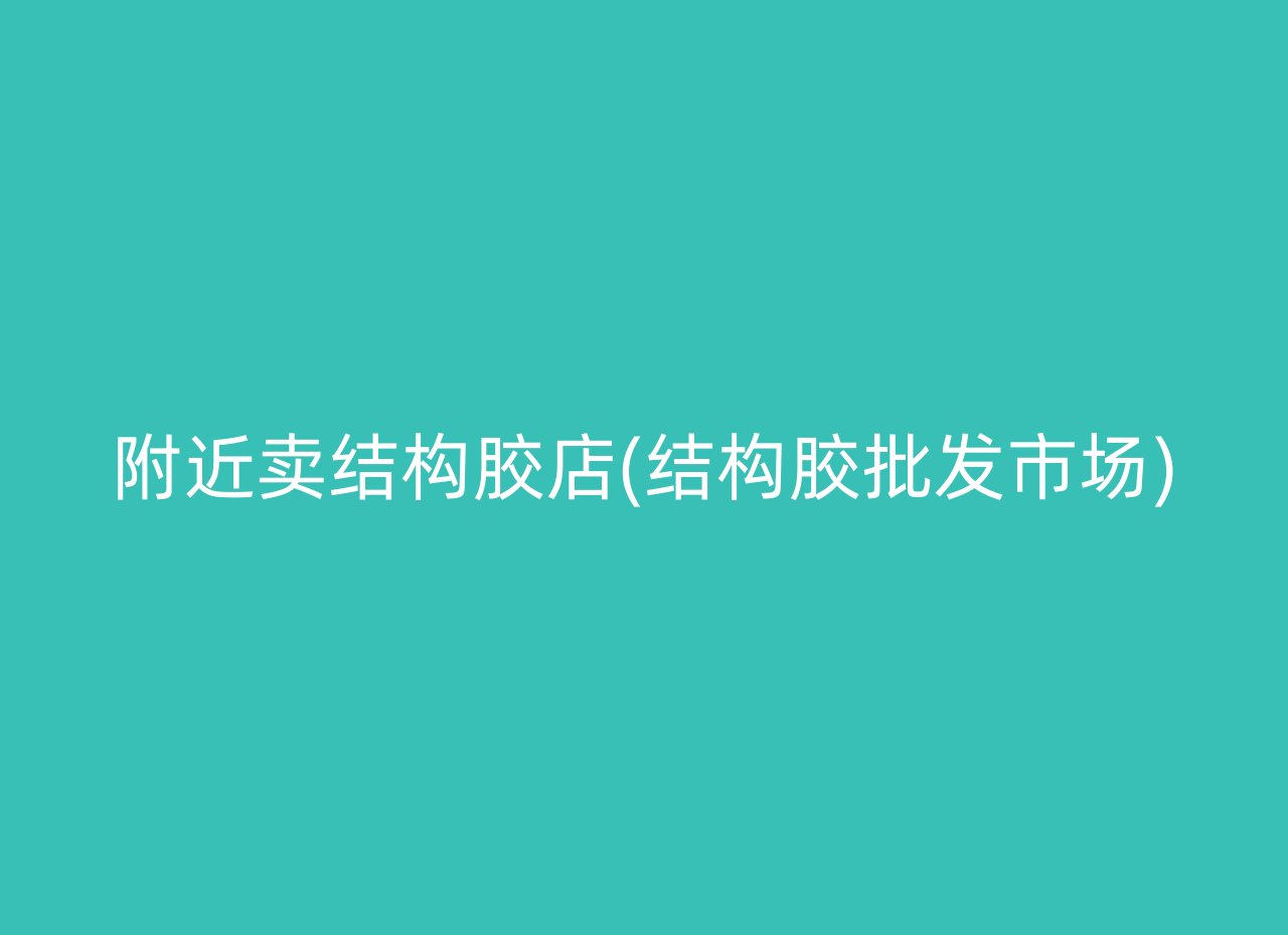 附近卖结构胶店(结构胶批发市场)