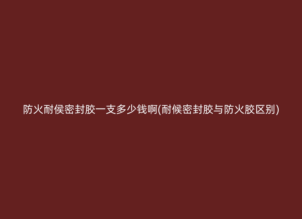 防火耐侯密封胶一支多少钱啊(耐候密封胶与防火胶区别)