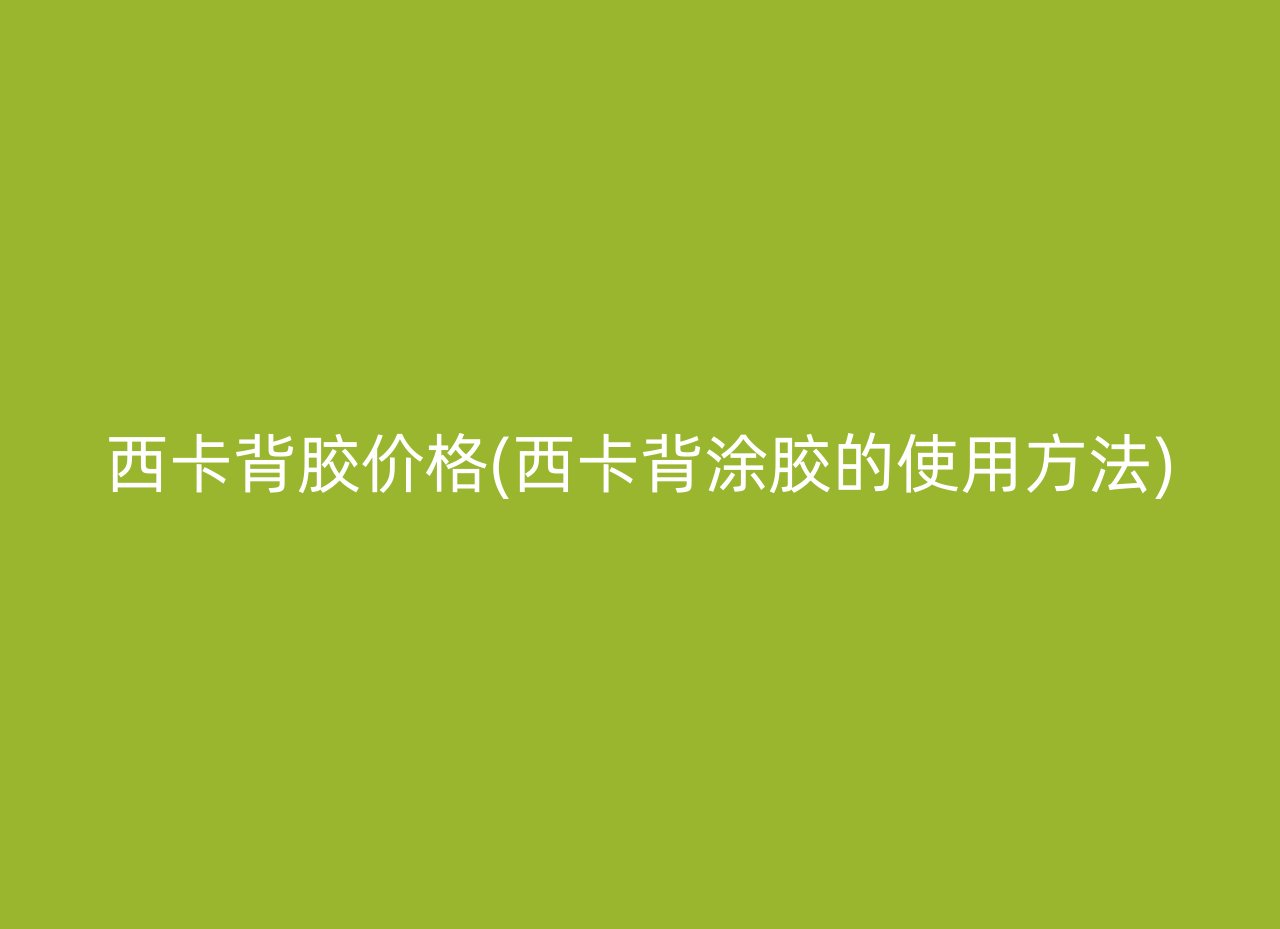 西卡背胶价格(西卡背涂胶的使用方法)