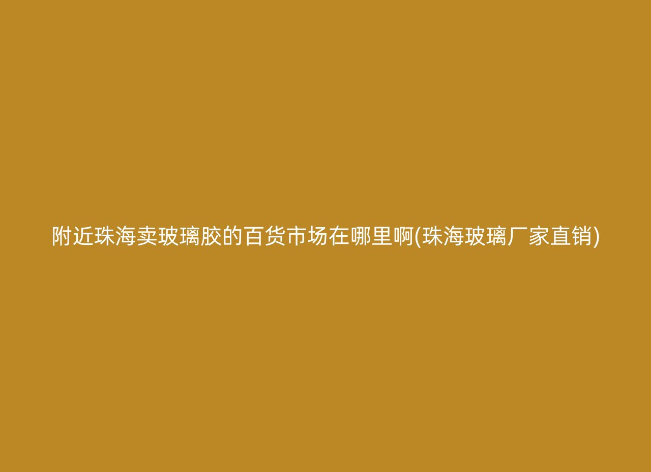 附近珠海卖玻璃胶的百货市场在哪里啊(珠海玻璃厂家直销)