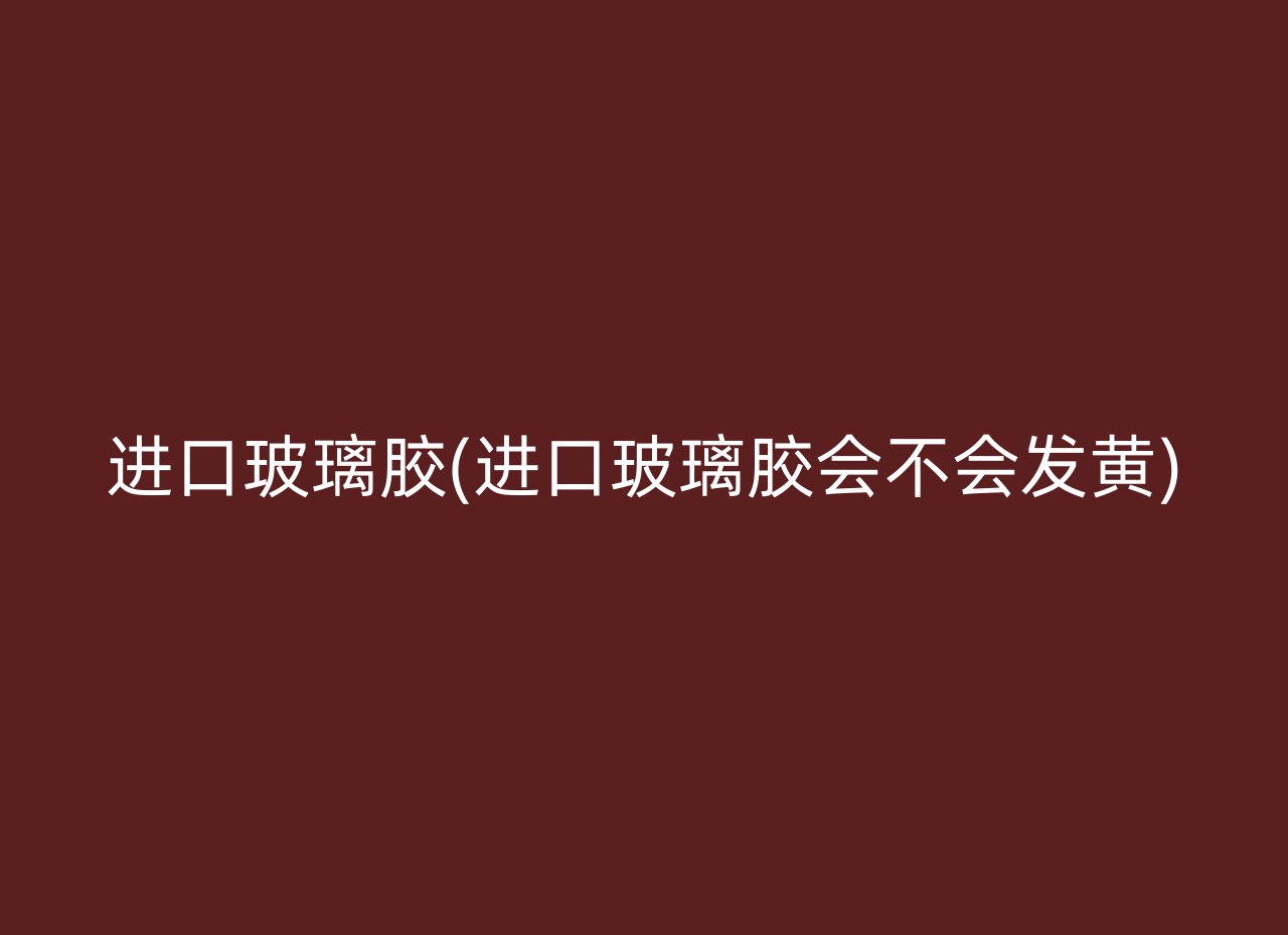 进口玻璃胶(进口玻璃胶会不会发黄)