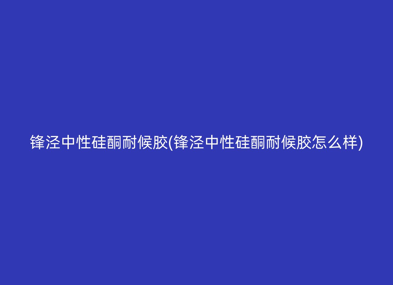 锋泾中性硅酮耐候胶(锋泾中性硅酮耐候胶怎么样)