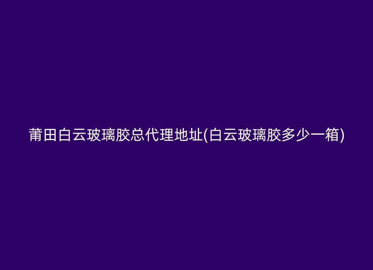 莆田白云玻璃胶总代理地址(白云玻璃胶多少一箱)