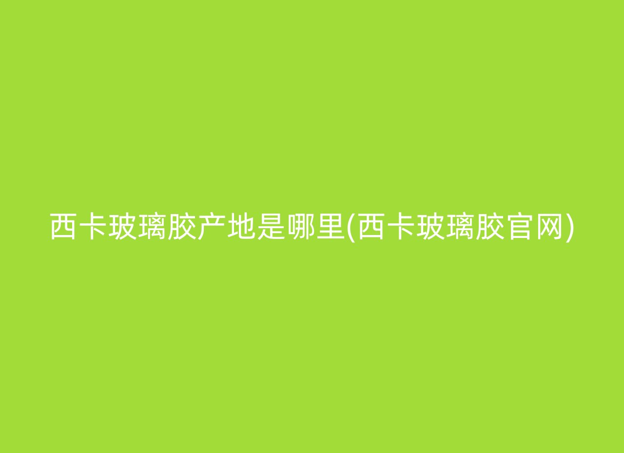 西卡玻璃胶产地是哪里(西卡玻璃胶官网)