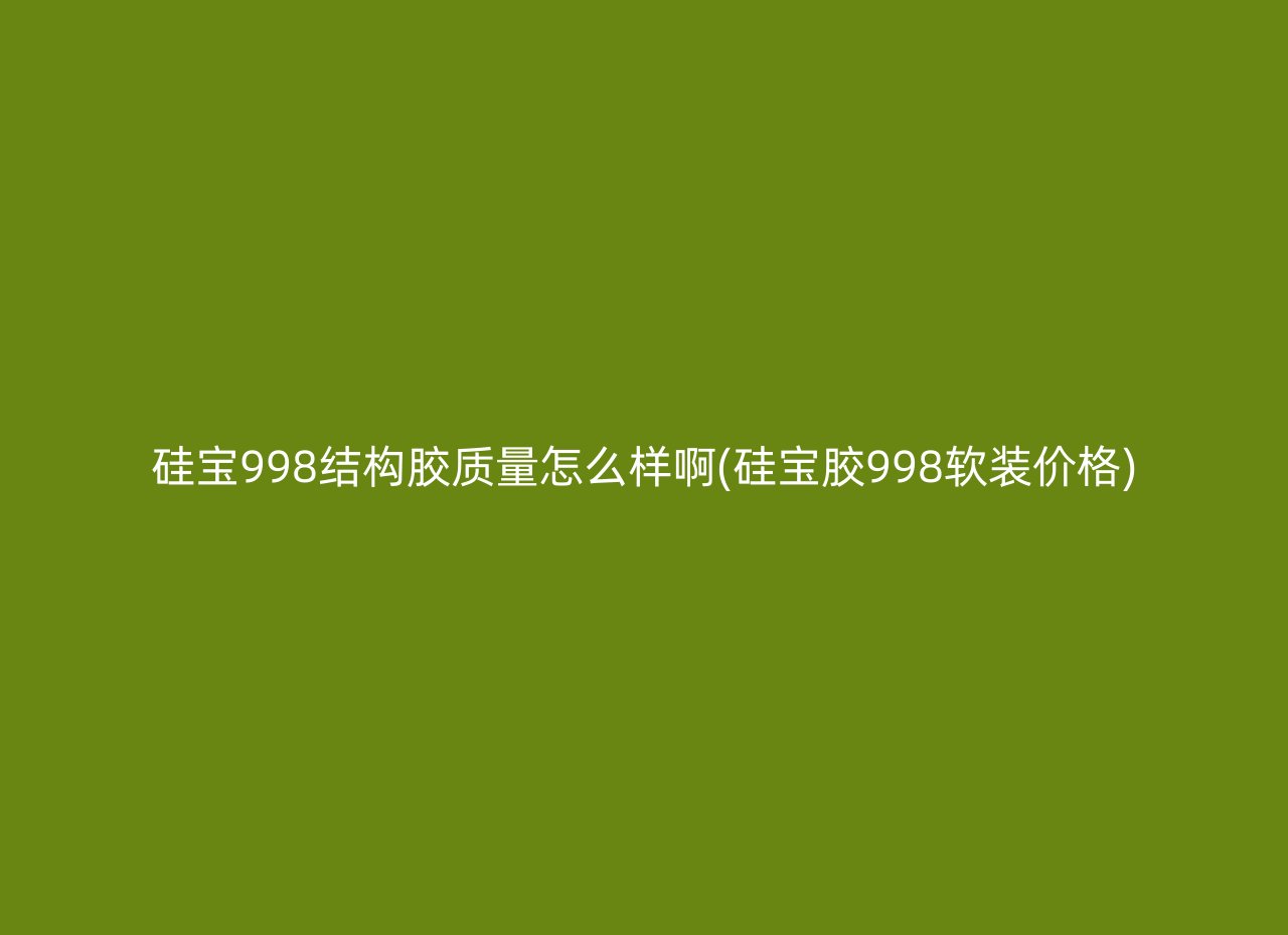 硅宝998结构胶质量怎么样啊(硅宝胶998软装价格)