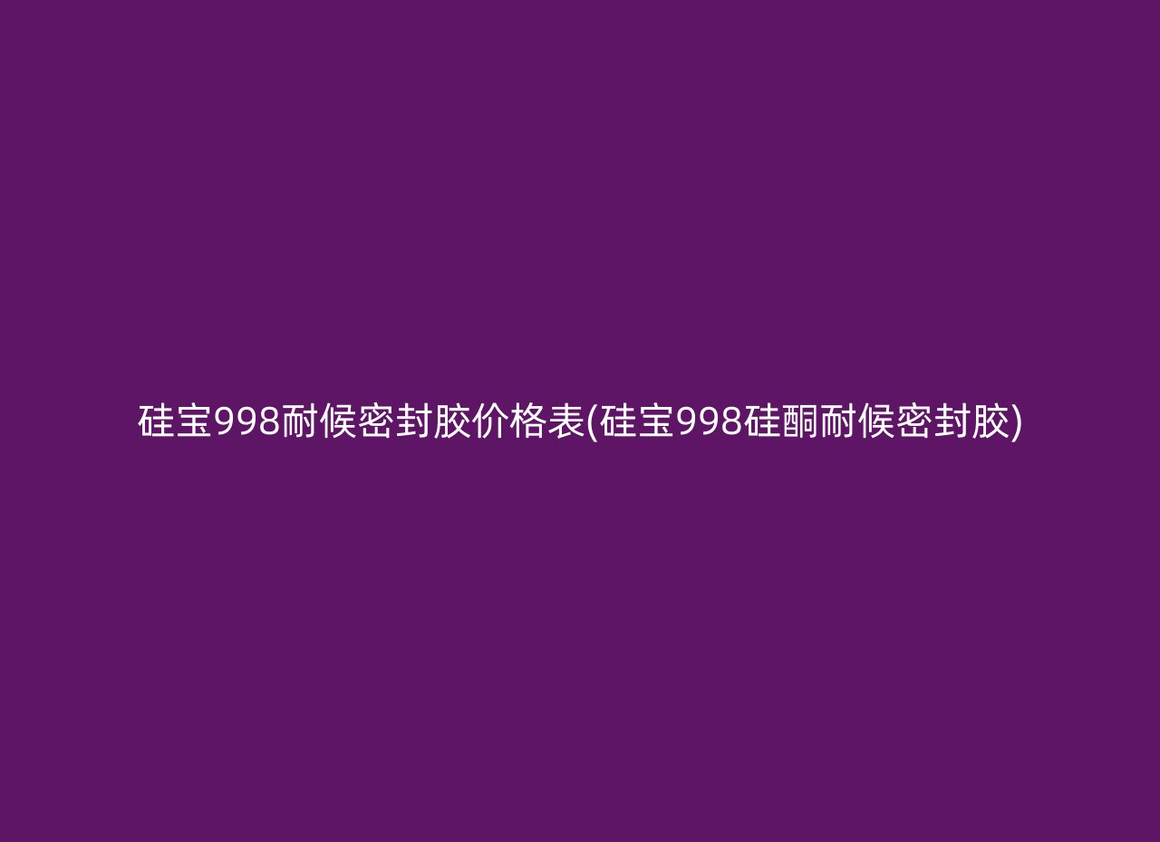 硅宝998耐候密封胶价格表(硅宝998硅酮耐候密封胶)