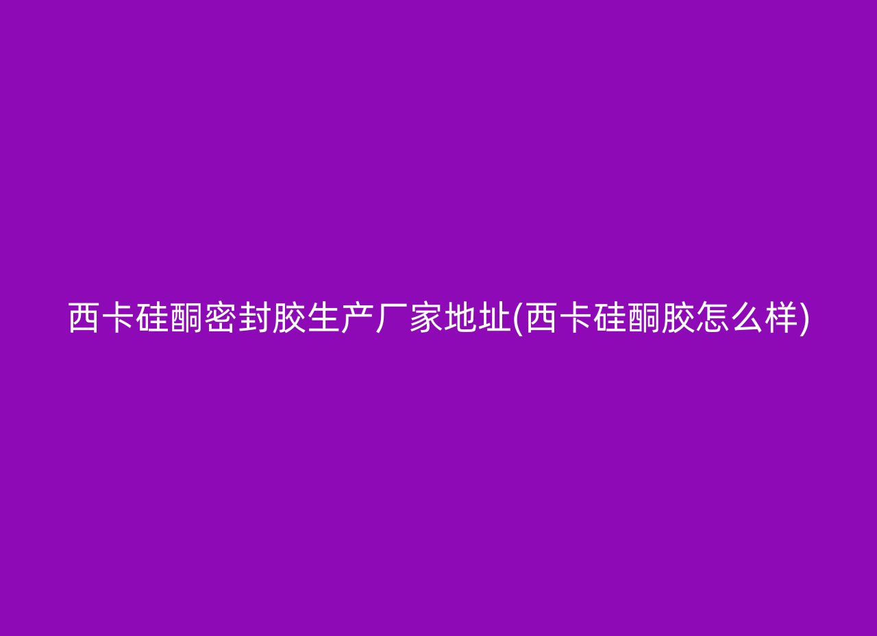 西卡硅酮密封胶生产厂家地址(西卡硅酮胶怎么样)