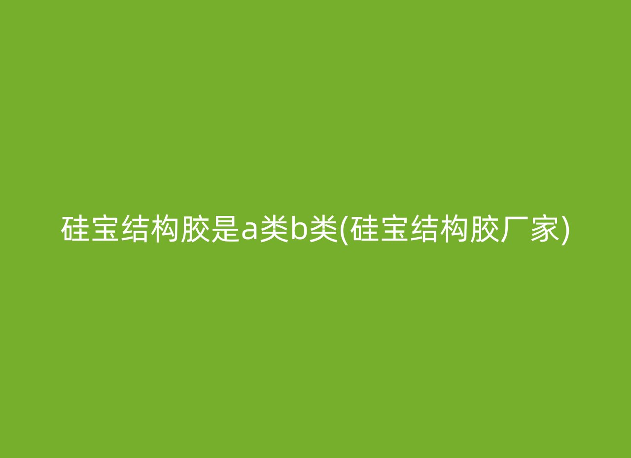 硅宝结构胶是a类b类(硅宝结构胶厂家)